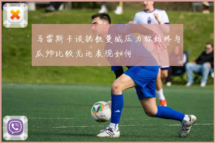 马雷斯卡谈执教曼城压力称始终与瓜帅比较无论表现如何