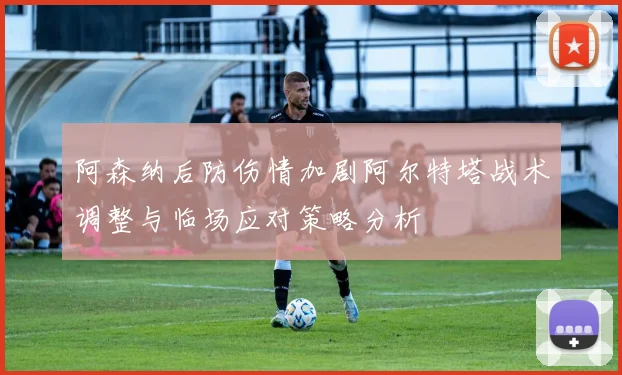 阿森纳后防伤情加剧阿尔特塔战术调整与临场应对策略分析