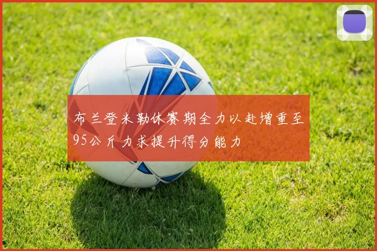 布兰登米勒休赛期全力以赴增重至95公斤力求提升得分能力
